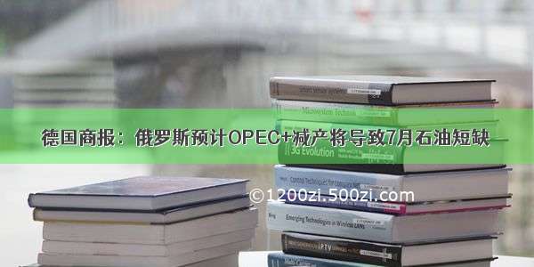 德国商报：俄罗斯预计OPEC+减产将导致7月石油短缺