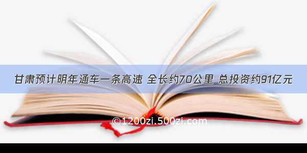 甘肃预计明年通车一条高速 全长约70公里 总投资约91亿元