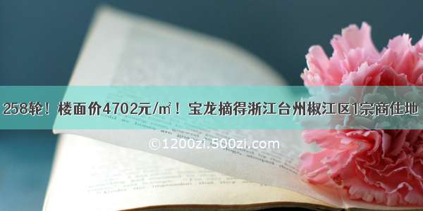 258轮！楼面价4702元/㎡！宝龙摘得浙江台州椒江区1宗商住地