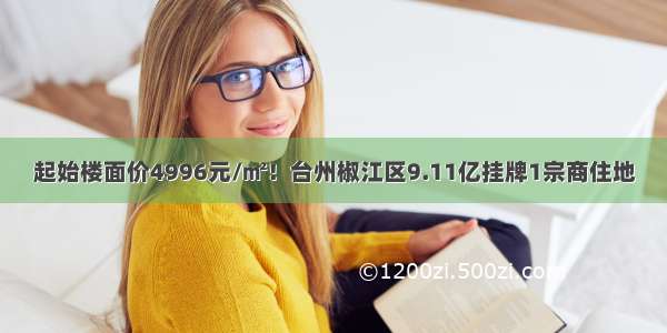 起始楼面价4996元/㎡！台州椒江区9.11亿挂牌1宗商住地