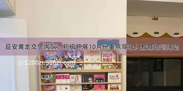 延安黄龙交警大队：积极开展10月份重点驾驶人教育培训活动