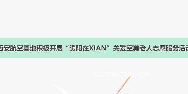 西安航空基地积极开展“暖阳在XIAN”关爱空巢老人志愿服务活动