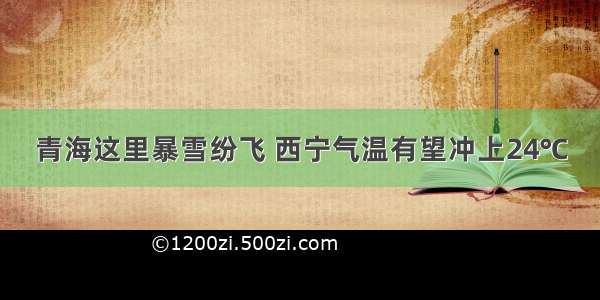 青海这里暴雪纷飞 西宁气温有望冲上24℃