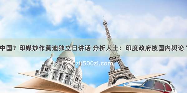 “警告”中国？印媒炒作莫迪独立日讲话 分析人士：印度政府被国内舆论“绑架”了