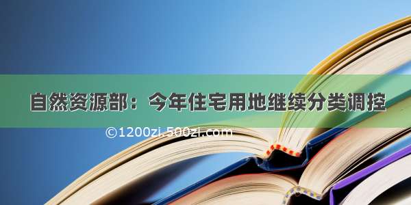 自然资源部：今年住宅用地继续分类调控