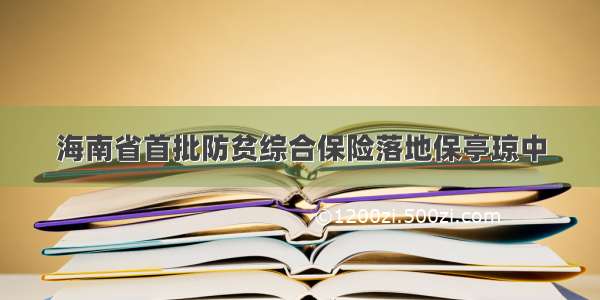 海南省首批防贫综合保险落地保亭琼中