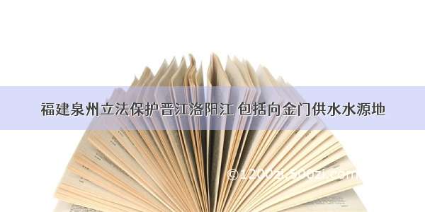 福建泉州立法保护晋江洛阳江 包括向金门供水水源地