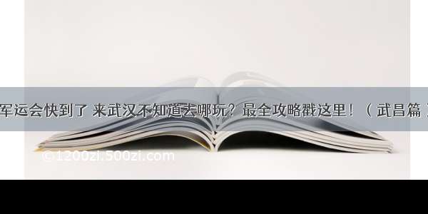 军运会快到了 来武汉不知道去哪玩？最全攻略戳这里！（武昌篇）