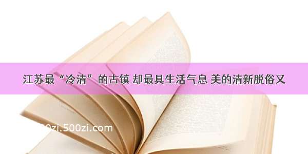 江苏最“冷清”的古镇 却最具生活气息 美的清新脱俗又