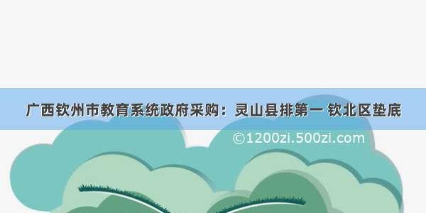 广西钦州市教育系统政府采购：灵山县排第一 钦北区垫底