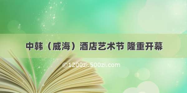 中韩（威海）酒店艺术节 隆重开幕