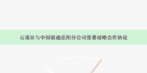 云溪区与中国联通岳阳分公司签署战略合作协议