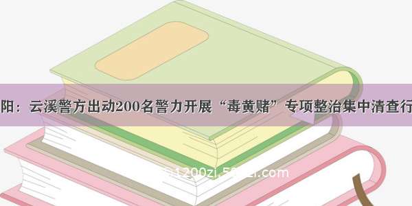 岳阳：云溪警方出动200名警力开展“毒黄赌”专项整治集中清查行动