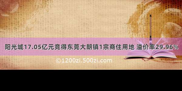 阳光城17.05亿元竞得东莞大朗镇1宗商住用地 溢价率29.96%