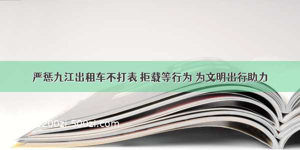 严惩九江出租车不打表 拒载等行为 为文明出行助力