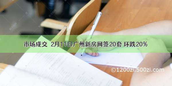 市场成交｜2月11日广州新房网签20套 环跌20%