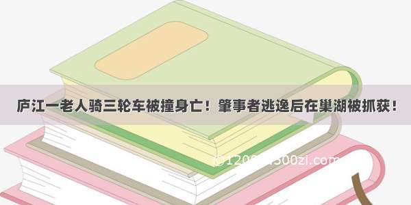 庐江一老人骑三轮车被撞身亡！肇事者逃逸后在巢湖被抓获！