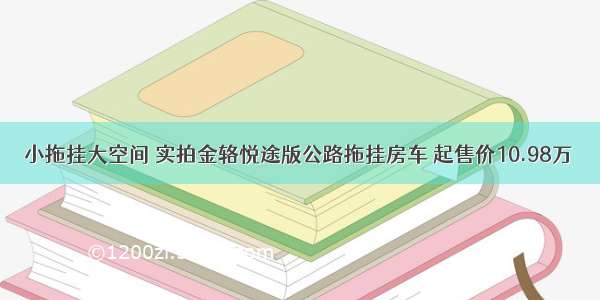 小拖挂大空间 实拍金辂悦途版公路拖挂房车 起售价10.98万