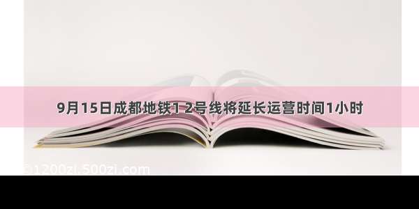 9月15日成都地铁1 2号线将延长运营时间1小时