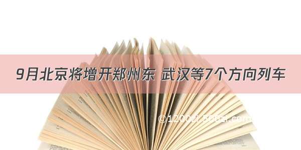 9月北京将增开郑州东 武汉等7个方向列车