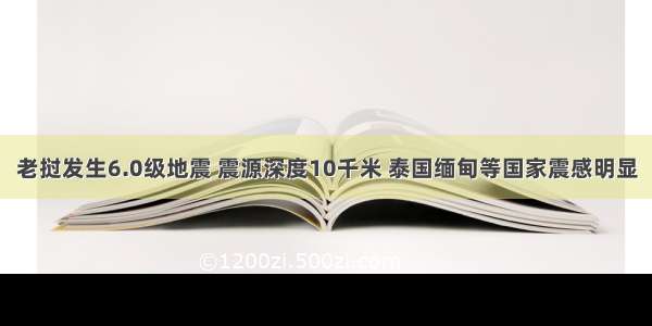 老挝发生6.0级地震 震源深度10千米 泰国缅甸等国家震感明显