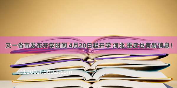 又一省市发布开学时间 4月20日起开学 河北 重庆也有新消息！