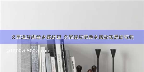 久旱逢甘雨他乡遇故知 久旱逢甘雨他乡遇故知是谁写的