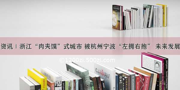 浙江省资讯｜浙江“肉夹馍”式城市 被杭州宁波“左拥右抱” 未来发展成新星