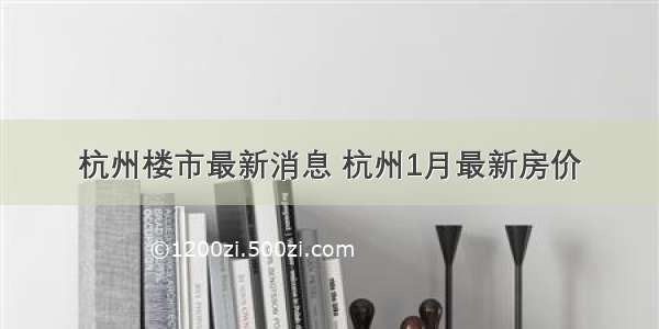 杭州楼市最新消息 杭州1月最新房价