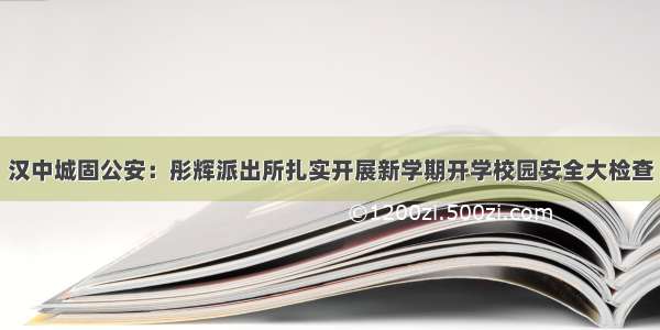 汉中城固公安：彤辉派出所扎实开展新学期开学校园安全大检查