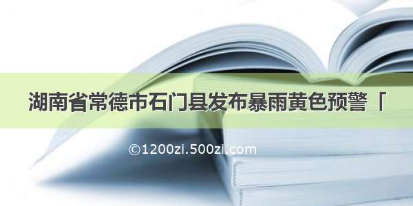 湖南省常德市石门县发布暴雨黄色预警「