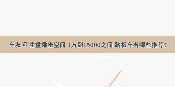 车友问 注重乘坐空间 1万到15000之间 踏板车有哪些推荐？