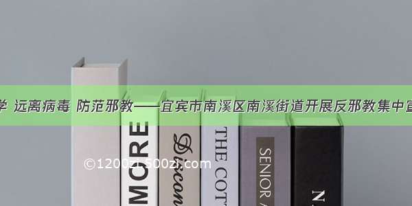 崇尚科学 远离病毒 防范邪教——宜宾市南溪区南溪街道开展反邪教集中宣传活动