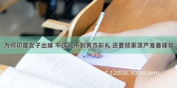 为何印度女子出嫁 不仅收不到男方彩礼 还要倾家荡产准备嫁妆