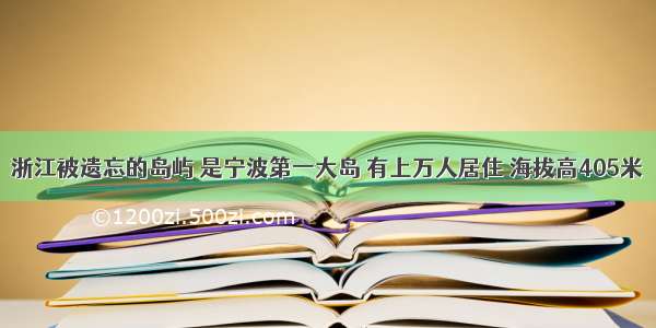 浙江被遗忘的岛屿 是宁波第一大岛 有上万人居住 海拔高405米