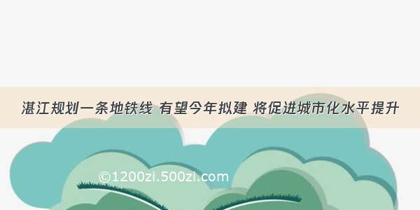 湛江规划一条地铁线 有望今年拟建 将促进城市化水平提升