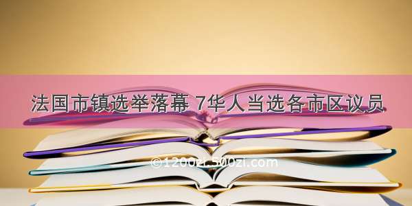 法国市镇选举落幕 7华人当选各市区议员