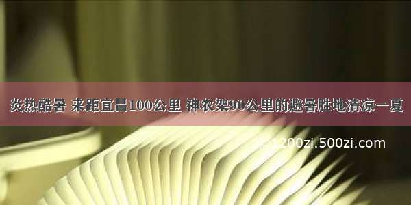 炎热酷暑 来距宜昌100公里 神农架90公里的避暑胜地清凉一夏