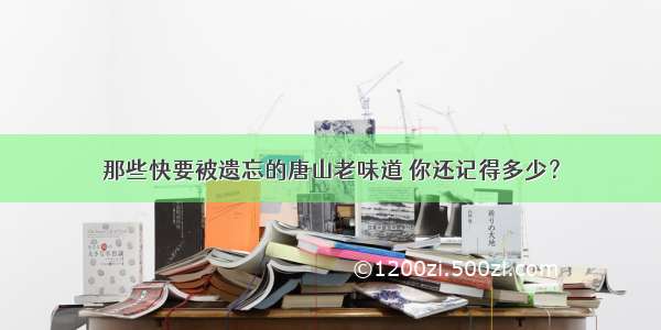 那些快要被遗忘的唐山老味道 你还记得多少？