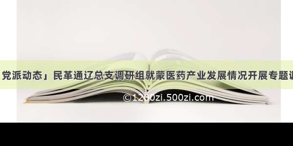 「党派动态」民革通辽总支调研组就蒙医药产业发展情况开展专题调研