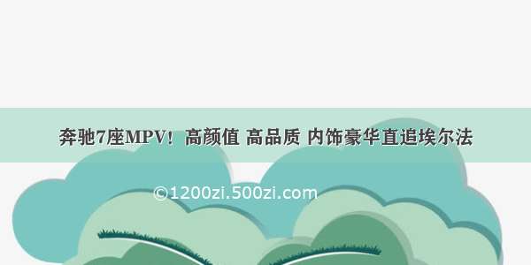 奔驰7座MPV！高颜值 高品质 内饰豪华直追埃尔法