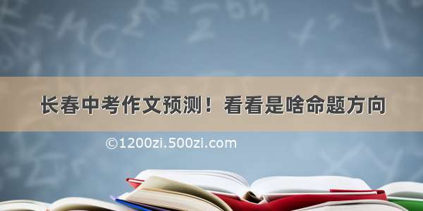 长春中考作文预测！看看是啥命题方向