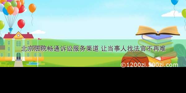 北京法院畅通诉讼服务渠道 让当事人找法官不再难