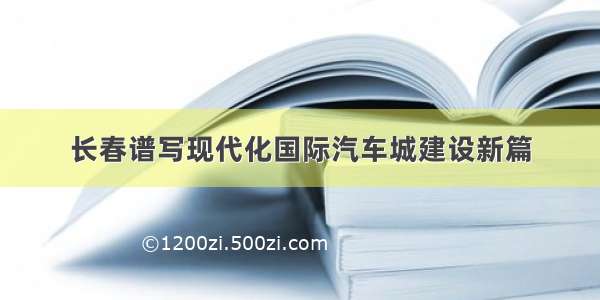 长春谱写现代化国际汽车城建设新篇