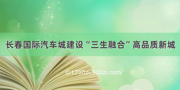 长春国际汽车城建设“三生融合”高品质新城