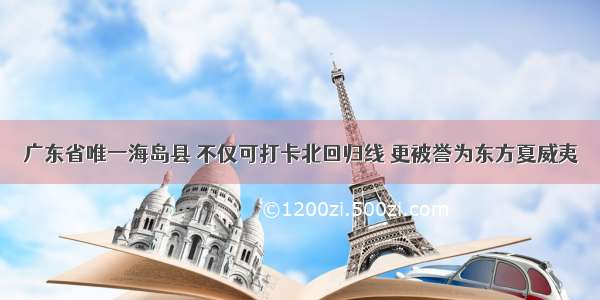 广东省唯一海岛县 不仅可打卡北回归线 更被誉为东方夏威夷