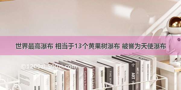 世界最高瀑布 相当于13个黄果树瀑布 被誉为天使瀑布