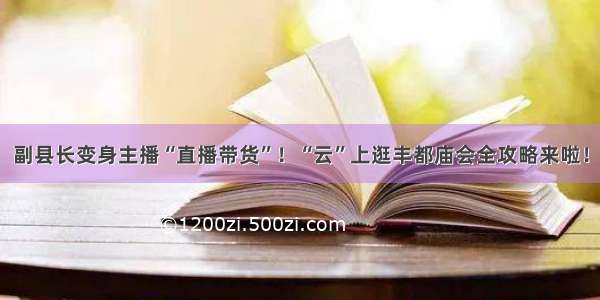 副县长变身主播“直播带货”！“云”上逛丰都庙会全攻略来啦！