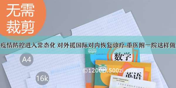 疫情防控进入常态化 对外援国际对内恢复诊疗 重医附一院这样做