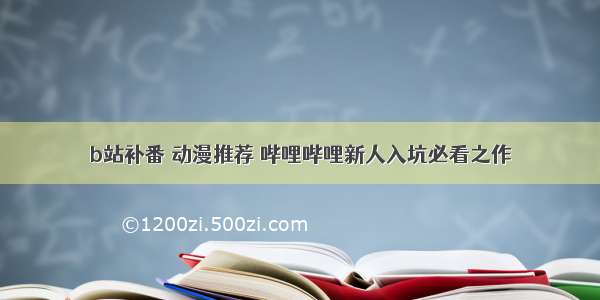 b站补番 动漫推荐 哔哩哔哩新人入坑必看之作